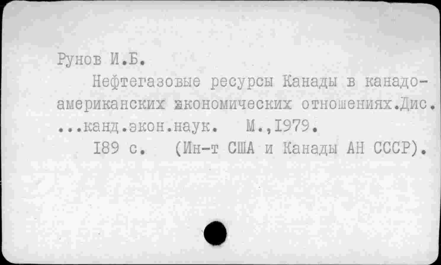 ﻿Рунов И.Б.
Нефтегазовые ресурсы Канады в канадоамериканских экономических отношениях.Дис. ...канд.экон.наук. М.,1979.
189 с. (Ин-т США и Канады АН СССР).